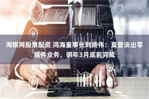 淘银网股票配资 鸿海董事长刘扬伟：夏普淡出零组件业务，明年3月底前完成