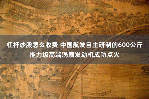 杠杆炒股怎么收费 中国航发自主研制的600公斤推力级高端涡扇发动机成功点火