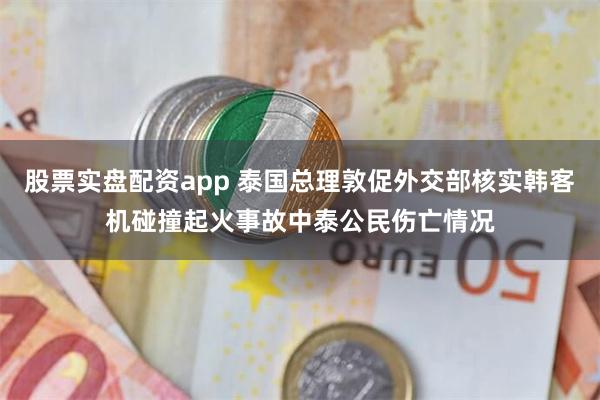股票实盘配资app 泰国总理敦促外交部核实韩客机碰撞起火事故中泰公民伤亡情况
