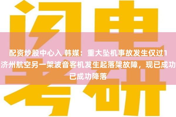 配资炒股中心入 韩媒：重大坠机事故发生仅过1天，济州航空另一架波音客机发生起落架故障，现已成功降落