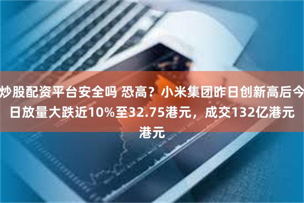 炒股配资平台安全吗 恐高？小米集团昨日创新高后今日放量大跌近10%至32.75港元，成交132亿港元