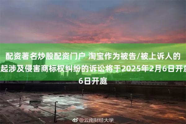 配资著名炒股配资门户 淘宝作为被告/被上诉人的3起涉及侵害商标权纠纷的诉讼将于2025年2月6日开庭