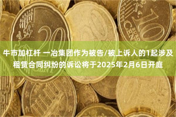 牛市加杠杆 一冶集团作为被告/被上诉人的1起涉及租赁合同纠纷的诉讼将于2025年2月6日开庭
