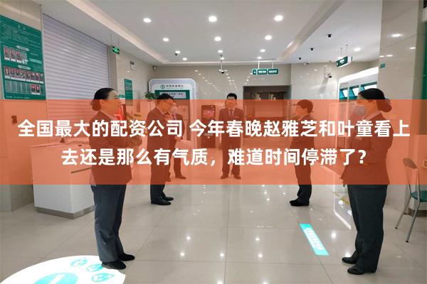 全国最大的配资公司 今年春晚赵雅芝和叶童看上去还是那么有气质，难道时间停滞了？