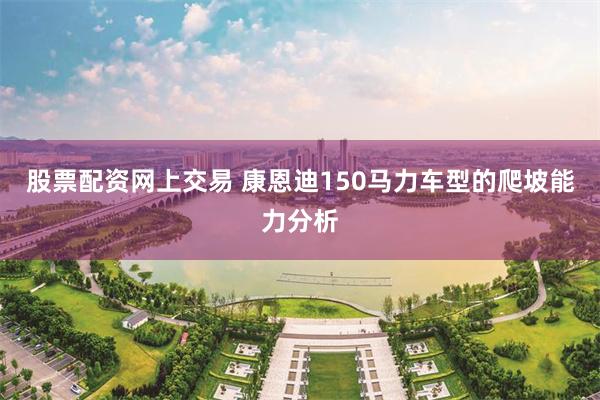 股票配资网上交易 康恩迪150马力车型的爬坡能力分析