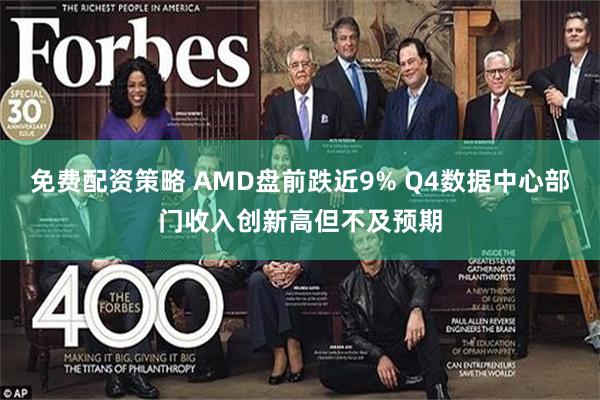 免费配资策略 AMD盘前跌近9% Q4数据中心部门收入创新高但不及预期