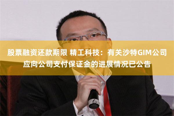 股票融资还款期限 精工科技：有关沙特GIM公司应向公司支付保证金的进展情况已公告