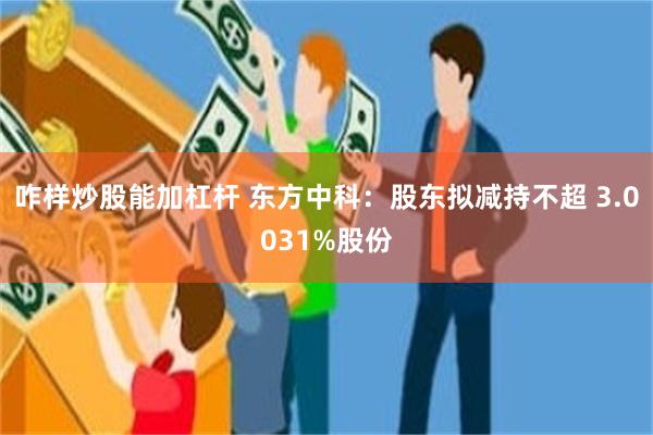 咋样炒股能加杠杆 东方中科：股东拟减持不超 3.0031%股份