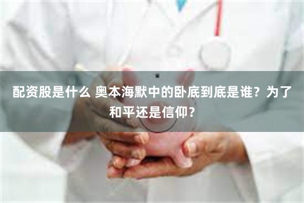 配资股是什么 奥本海默中的卧底到底是谁？为了和平还是信仰？