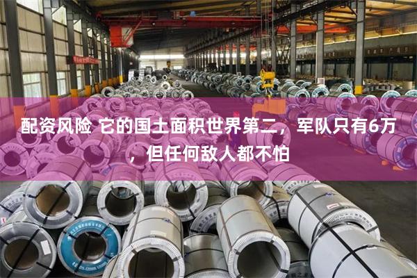 配资风险 它的国土面积世界第二，军队只有6万，但任何敌人都不怕