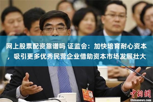 网上股票配资靠谱吗 证监会：加快培育耐心资本，吸引更多优秀民营企业借助资本市场发展壮大