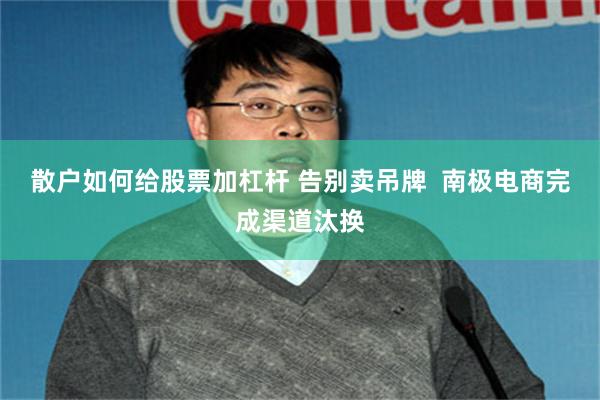 散户如何给股票加杠杆 告别卖吊牌  南极电商完成渠道汰换