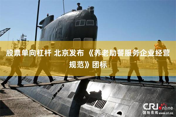 股票单向杠杆 北京发布 《养老助餐服务企业经营规范》团标
