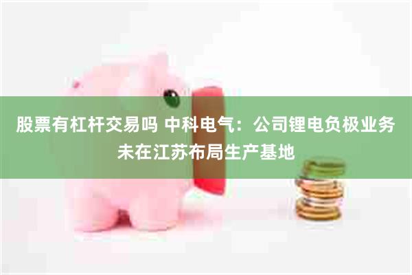 股票有杠杆交易吗 中科电气：公司锂电负极业务未在江苏布局生产基地