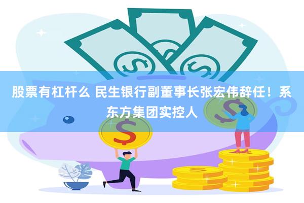 股票有杠杆么 民生银行副董事长张宏伟辞任！系东方集团实控人