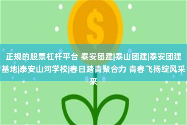 正规的股票杠杆平台 泰安团建|泰山团建|泰安团建基地|泰安山河学校|春日踏青聚合力 青春飞扬绽风采