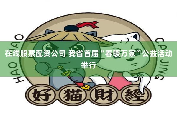 在线股票配资公司 我省首届“春暖万家”公益活动举行