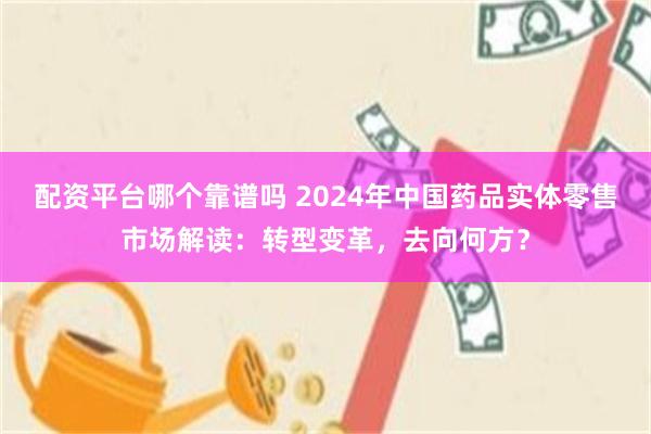 配资平台哪个靠谱吗 2024年中国药品实体零售市场解读：转型变革，去向何方？