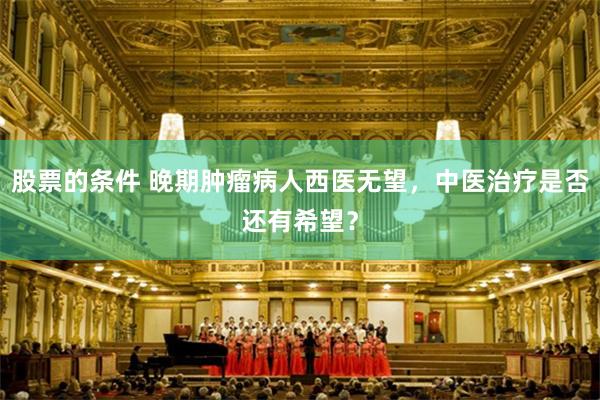 股票的条件 晚期肿瘤病人西医无望，中医治疗是否还有希望？