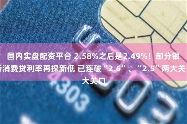 国内实盘配资平台 2.58%之后是2.49%！部分银行消费贷利率再探新低 已连破“2.6”、“2.5”两大关口