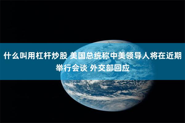 什么叫用杠杆炒股 美国总统称中美领导人将在近期举行会谈 外交部回应
