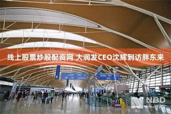 线上股票炒股配资网 大润发CEO沈辉到访胖东来