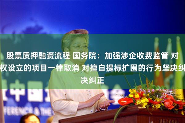 股票质押融资流程 国务院：加强涉企收费监管 对越权设立的项目一律取消 对擅自提标扩围的行为坚决纠正
