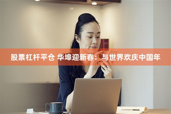 股票杠杆平仓 华埠迎新春：与世界欢庆中国年