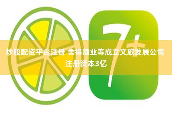 炒股配资平台注册 舍得酒业等成立文旅发展公司 注册资本3亿