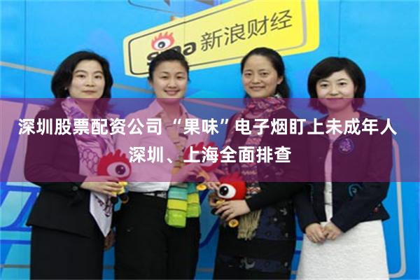 深圳股票配资公司 “果味”电子烟盯上未成年人 深圳、上海全面排查