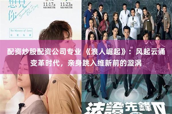配资炒股配资公司专业 《浪人崛起》：风起云涌变革时代，亲身跳入维新前的漩涡