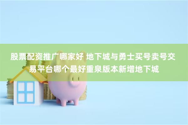 股票配资推广哪家好 地下城与勇士买号卖号交 易平台哪个最好重泉版本新增地下城