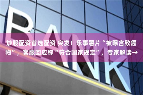 炒股配资首选配资 突发！乐事薯片“被曝含致癌物”，客服回应称“符合国家规定”，专家解读→