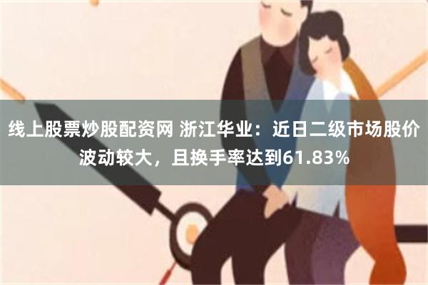 线上股票炒股配资网 浙江华业：近日二级市场股价波动较大，且换手率达到61.83%
