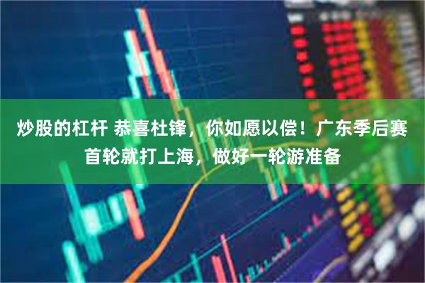 炒股的杠杆 恭喜杜锋，你如愿以偿！广东季后赛首轮就打上海，做好一轮游准备