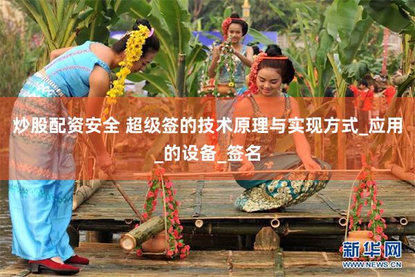 炒股配资安全 超级签的技术原理与实现方式_应用_的设备_签名