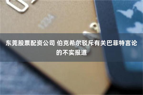东莞股票配资公司 伯克希尔驳斥有关巴菲特言论的不实报道