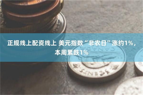 正规线上配资线上 美元指数“非农日”涨约1%，本周累跌1%