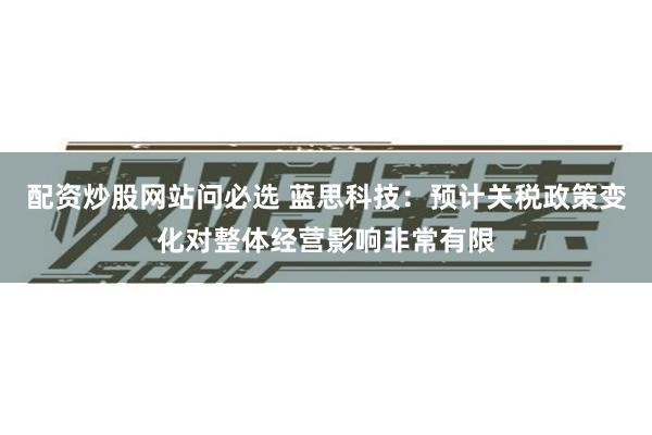 配资炒股网站问必选 蓝思科技：预计关税政策变化对整体经营影响非常有限