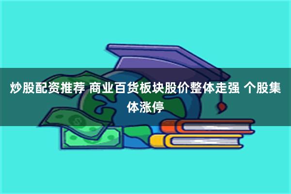 炒股配资推荐 商业百货板块股价整体走强 个股集体涨停