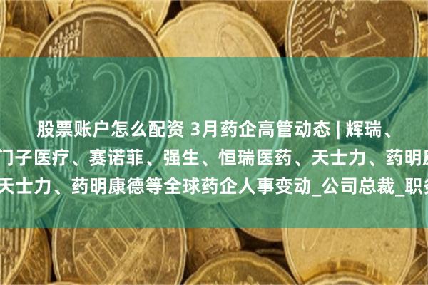 股票账户怎么配资 3月药企高管动态 | 辉瑞、杰特贝林、诺和诺德、西门子医疗、赛诺菲、强生、恒瑞医药、天士力、药明康德等全球药企人事变动_公司总裁_职务_发布公告