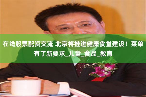 在线股票配资交流 北京将推进健康食堂建设！菜单有了新要求_儿童_食品_教育