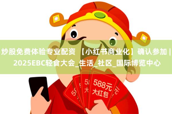 炒股免费体验专业配资 【小红书商业化】确认参加 | 2025EBC轻食大会_生活_社区_国际博览中心