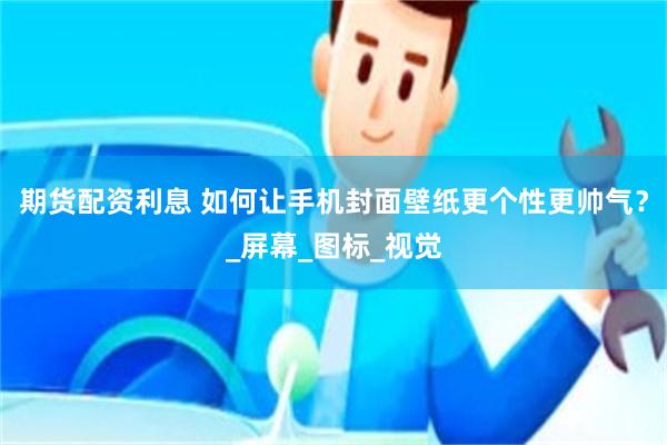 期货配资利息 如何让手机封面壁纸更个性更帅气？_屏幕_图标_视觉