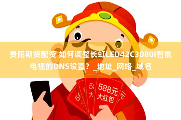 贵阳期货配资 如何调整长虹LED42C3080I智能电视的DNS设置？_地址_网络_域名