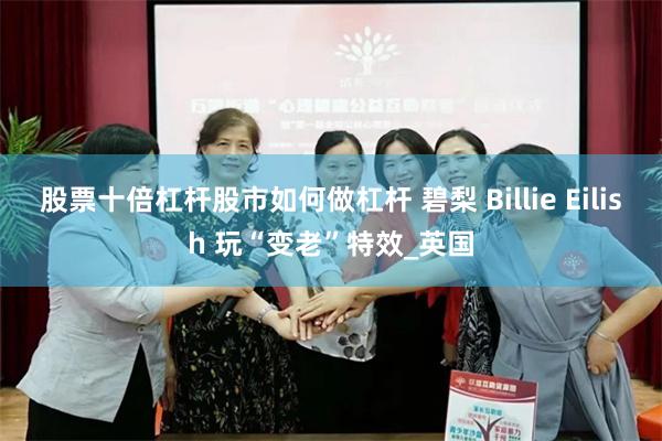 股票十倍杠杆股市如何做杠杆 碧梨 Billie Eilish 玩“变老”特效_英国