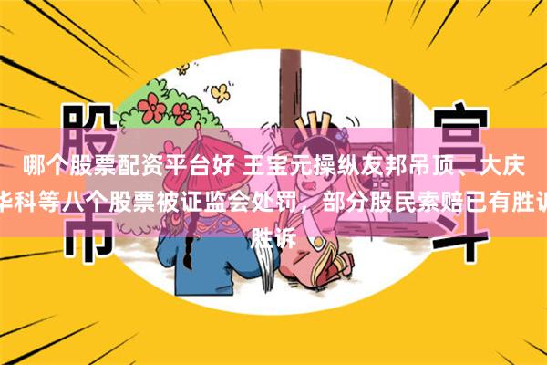 哪个股票配资平台好 王宝元操纵友邦吊顶、大庆华科等八个股票被证监会处罚，部分股民索赔已有胜诉