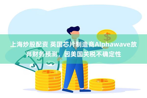 上海炒股配资 英国芯片制造商Alphawave放弃财务预测，因美国关税不确定性