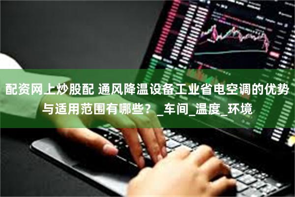 配资网上炒股配 通风降温设备工业省电空调的优势与适用范围有哪些？_车间_温度_环境