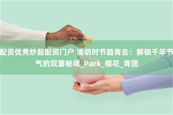 配资优秀炒股配资门户 清明时节踏青去：解锁千年节气的双重秘境_Park_樱花_青团